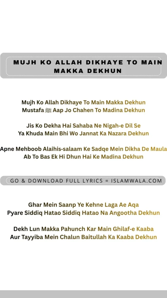 Mujh Ko Allah Dikhaye To Main Makka Dekhun Mustafa ﷺ Aap Jo Chahen To Madina Dekhun Jis Ko Dekha Hai Sahaba Ne Nigah‑e Dil Se Ya Khuda Main Bhi Wo Jannat Ka Nazara Dekhun Apne Mehboob Alaihis‑salaam Ke Sadqe Mein Dikha De Maula Ab To Bas Ek Hi Dhun Hai Ke Madina Dekhun Ghar Mein Saanp Ye Kehne Laga Ae Aqa Pyare Siddiq Hatao Siddiq Hatao Na Angootha Dekhun Dekh Lun Makka Pahunch Kar Main Ghilaf‑e Kaaba Aur Tayyiba Mein Chalun Baitullah Ka Kaaba Dekhun Lyrics In English